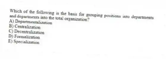 Which of the following is the basis for grouping positions into departments and departments into the total organization?
A) Departmentalization
B) Centralization
C) Decentralization
D) Formalization
E) Specialization