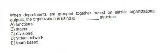 When departments are grouped together based on similar organizational outputs, the organization is using a __________ structure.
A) functional
B) matrix
C) divisional
D) virtual network
E) team-based