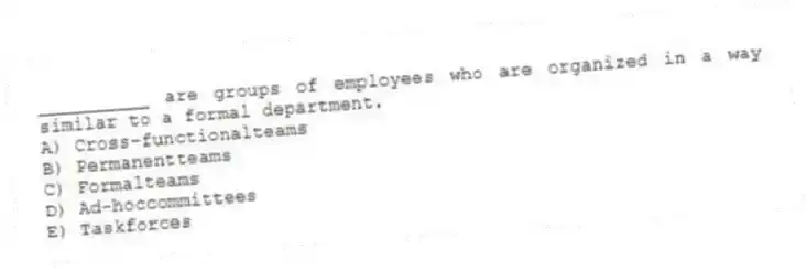__________ are groups of employees who are organized in a way similar to a formal department.
A) Cross-functionalteams
B) Permanentteams
C) Formalteams
D) Ad-hoccommittees
E) Taskforces