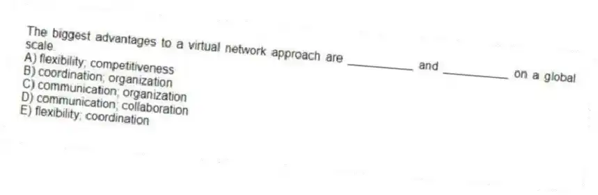 The biggest advantages to a virtual network approach are __________ and __________ on a global scale.
A) flexibility; competitiveness
B) coordination; organization
C) communication; organization
D) communication; collaboration
E) flexibility; coordination