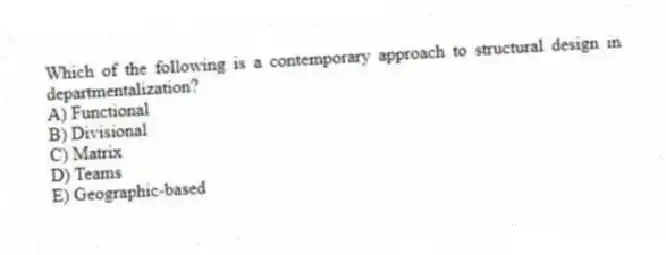 Which of the following is a contemporary approach to structural design in departmentalization?
A) Functional
B) Divisional
C) Matrix
D) Teams
E) Geographic-based