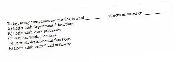 Today, many companies are moving toward __________ structures based on __________.
A) horizontal; departmental functions
B) horizontal; work processes
C) vertical; work processes
D) vertical; departmental functions
E) horizontal; centralized authority