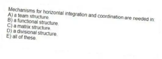 Mechanisms for horizontal integration and coordination are needed in:
A) a team structure.
B) a functional structure.
C) a matrix structure.
D) a divisional structure.
E) all of these.