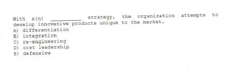 With a(n) __________ strategy, the organization attempts to develop innovative products unique to the market.
A) differentiation
B) integration
C) re-engineering
D) cost leadership
E) defensive