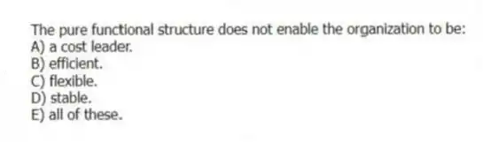 The pure functional structure does not enable the organization to be:
A) a cost leader.
B) efficient.
C) flexible.
D) stable.
E) all of these.