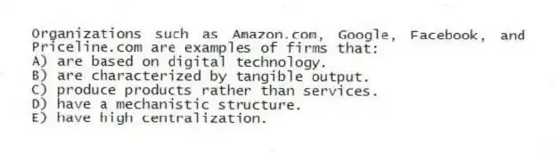 Organizations such as Amazon.com, Google, Facebook, and Priceline.com are examples of firms that:
A) are based on digital technology.
B) are characterized by tangible output.
C) produce products rather than services.
D) have a mechanistic structure.
E) have high centralization.