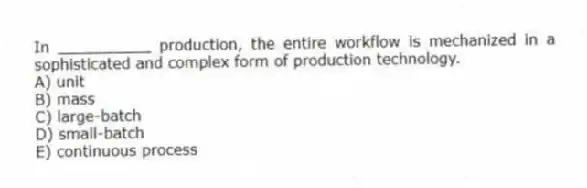 In __________ production, the entire workflow is mechanized in a sophisticated and complex form of production technology.
A) unit
B) mass
C) large-batch
D) small-batch
E) continuous process