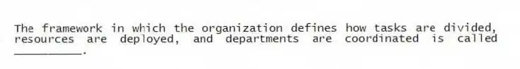 The framework in which the organization defines how tasks are divided, resources are deployed, and departments are coordinated is called __________.