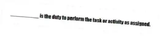 __________ is the duty to perform the task or activity as assigned.