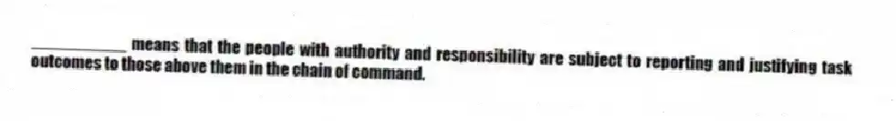 __________ means that the people with authority and responsibility are subject to reporting and justifying task outcomes to those above them in the chain of command.