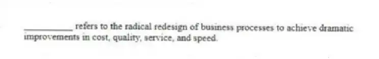 __________ refers to the radical redesign of business processes to achieve dramatic improvements in cost, quality, service, and speed.