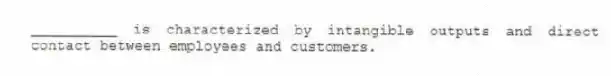__________ is characterized by intangible outputs and direct contact between employees and customers.