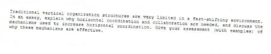 Traditional vertical organization structures are very limited in a fast-shifting environment. In an essay, explain why horizontal coordination and collaboration are needed, and discuss the mechanisms used to increase horizontal coordination. Give your assessment (with examples) of why these mechanisms are effective.