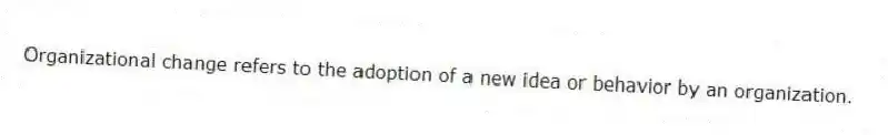 Organizational change refers to the adoption of a new idea or behavior by an organization.