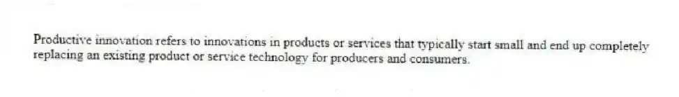 Productive innovation refers to innovations in products or services that typically start small and end up completely replacing an existing product or service technology for producers and consumers.