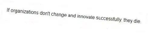 If organizations don't change and innovate successfully, they die.