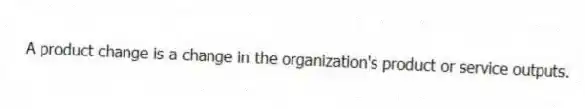 A product change is a change in the organization's product or service outputs.