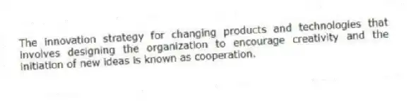 The innovation strategy for changing products and technologies that involves designing the organization to encourage creativity and the initiation of new ideas is known as cooperation.
