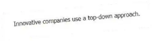 Innovative companies use a top-down approach.