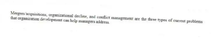 Mergers/acquisitions, organizational decline, and conflict management are the three types of current problems that organization development can help managers address.