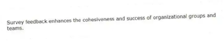 Survey feedback enhances the cohesiveness and success of organizational groups and teams.