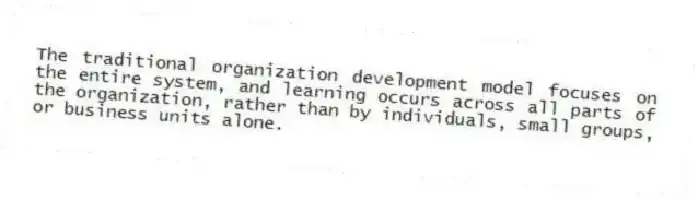 The traditional organization development model focuses on the entire system, and learning occurs across all parts of the organization, rather than by individuals, small groups, or business units alone.
