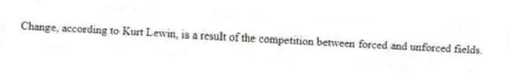 Change, according to Kurt Lewin, is a result of the competition between forced and unforced fields.