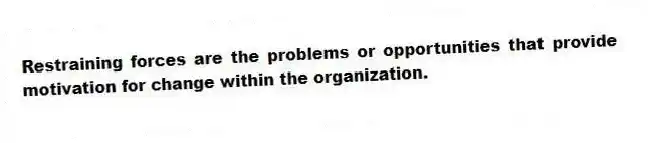 Restraining forces are the problems or opportunities that provide motivation for change within the organization.