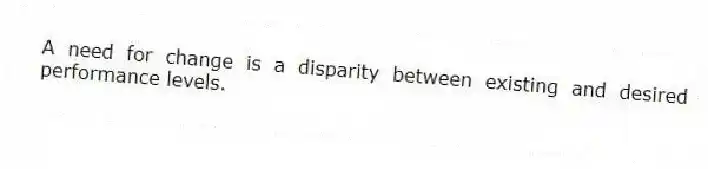 A need for change is a disparity between existing and desired performance levels.