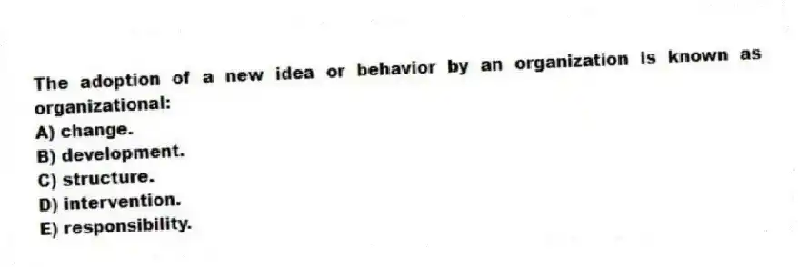 The adoption of a new idea or behavior by an organization is known as organizational:
A) change.
B) development.
C) structure.
D) intervention.
E) responsibility.