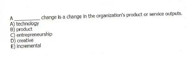 A __________ change is a change in the organization's product or service outputs.
A) technology
B) product
C) entrepreneurship
D) creative
E) incremental