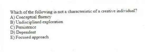 Which of the following is not a characteristic of a creative individual?
A) Conceptual fluency
B) Undisciplined exploration
C) Persistence
D) Dependent
E) Focused approach