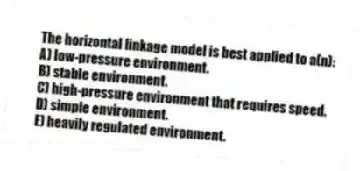 The horizontal linkage model is best applied to a(n):
A) low-pressure environment.
B) stable environment.
C) high-pressure environment that requires speed.
D) simple environment.
E) heavily regulated environment.