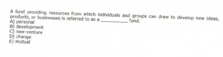 A fund providing resources from which individuals and groups can draw to develop new ideas, products, or businesses is referred to as a __________ fund.
A) personal
B) development
C) new-venture
D) change
E) mutual