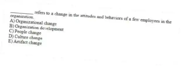__________ refers to a change in the attitudes and behaviors of a few employees in the organization.
A) Organizational change
B) Organization development
C) People change
D) Culture change
E) Artifact change