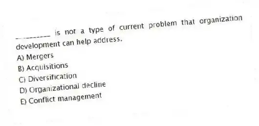 __________ is not a type of current problem that organization development can help address.
A) Mergers
B) Acquisitions
C) Diversification
D) Organizational decline
E) Conflict management