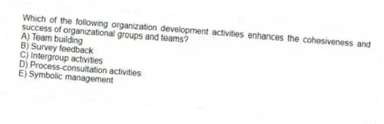 Which of the following organization development activities enhances the cohesiveness and success of organizational groups and teams?
A) Team building
B) Survey feedback
C) Intergroup activities
D) Process-consultation activities
E) Symbolic management