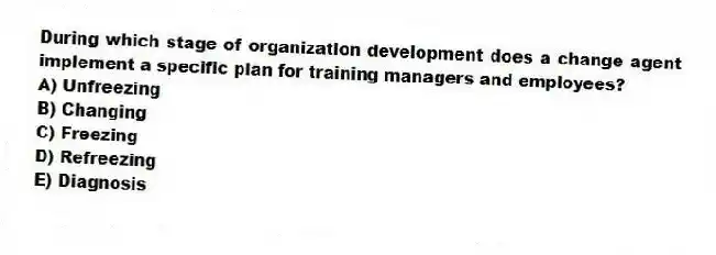 During which stage of organization development does a change agent implement a specific plan for training managers and employees?
A) Unfreezing
B) Changing
C) Freezing
D) Refreezing
E) Diagnosis