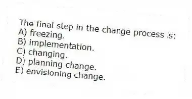The final step in the change process is:
A) freezing.
B) implementation.
C) changing.
D) planning change.
E) envisioning change.