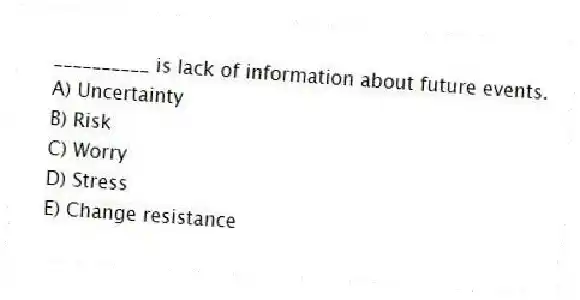 __________ is lack of information about future events.
A) Uncertainty
B) Risk
C) Worry
D) Stress
E) Change resistance