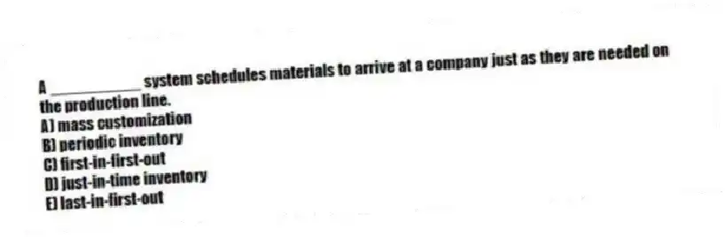 A __________ system schedules materials to arrive at a company just as they are needed on the production line.
A) mass customization
B) periodic inventory
C) first-in-first-out
D) just-in-time inventory
E) last-in-first-out