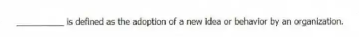 __________ is defined as the adoption of a new idea or behavior by an organization.