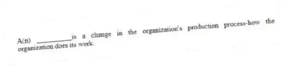 A(n) __________is a change in the organization's production process-how the organization does its work.