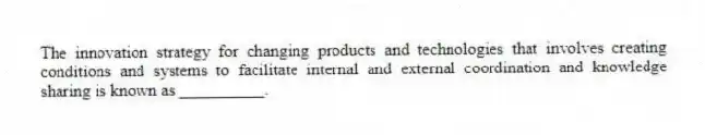 The innovation strategy for changing products and technologies that involves creating conditions and systems to facilitate internal and external coordination and knowledge sharing is known as __________.