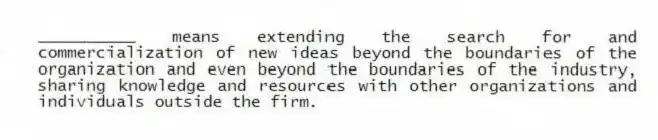 __________ means extending the search for and commercialization of new ideas beyond the boundaries of the organization and even beyond the boundaries of the industry, sharing knowledge and resources with other organizations and individuals outside the firm.