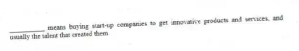 __________ means buying start-up companies to get innovative products and services, and usually the talent that created them.