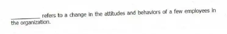 __________ refers to a change in the attitudes and behaviors of a few employees in the organization.
