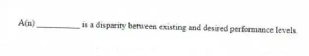 A(n) __________ is a disparity between existing and desired performance levels.