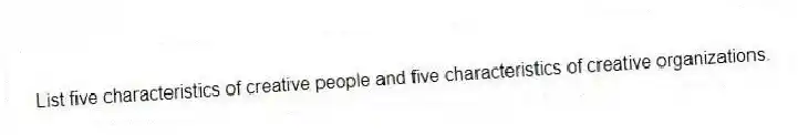 List five characteristics of creative people and five characteristics of creative organizations.