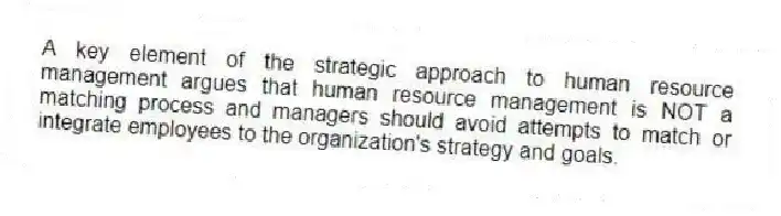 A key element of the strategic approach to human resource management argues that human resource management is NOT a matching process and managers should avoid attempts to match or integrate employees to the organization's strategy and goals.